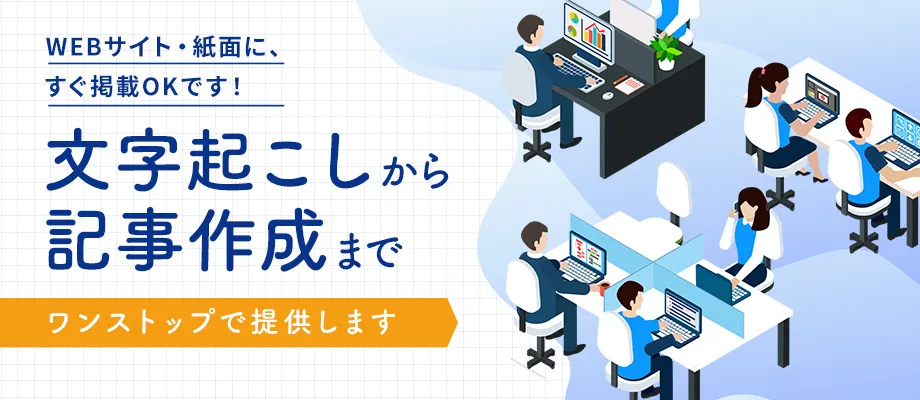 音声・動画データから記事作成。WEBサイト・紙面にすぐ掲載できる形で納品します。